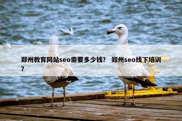 郑州教育网站seo需要多少钱？ 郑州seo线下培训？