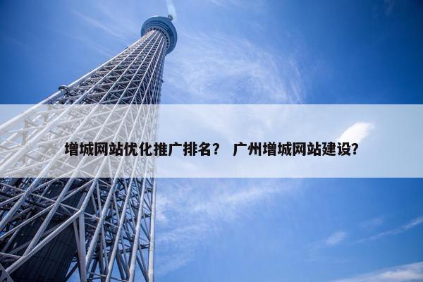 增城网站优化推广排名？ 广州增城网站建设？