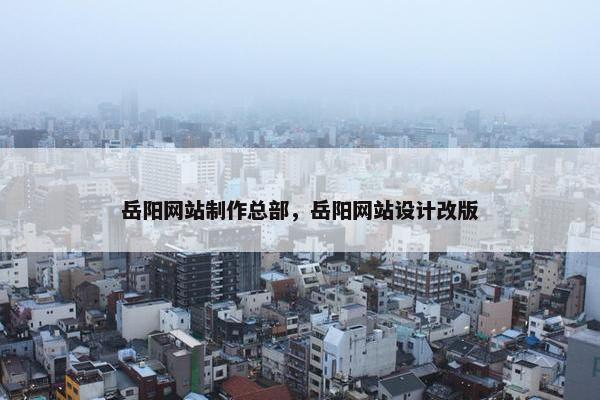 岳阳网站制作总部，岳阳网站设计改版