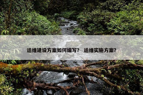 运维建设方案如何编写？ 运维实施方案？
