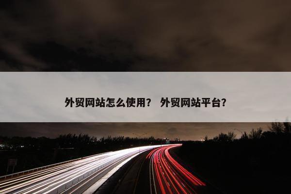 外贸网站怎么使用？ 外贸网站平台？