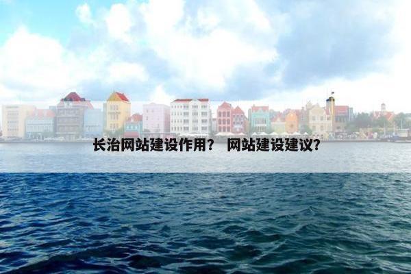 长治网站建设作用？ 网站建设建议？