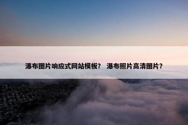 瀑布图片响应式网站模板？ 瀑布照片高清图片？