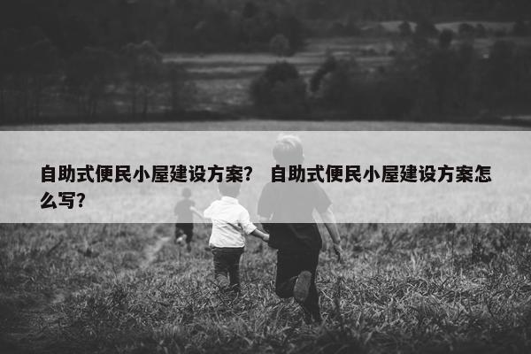 自助式便民小屋建设方案？ 自助式便民小屋建设方案怎么写？