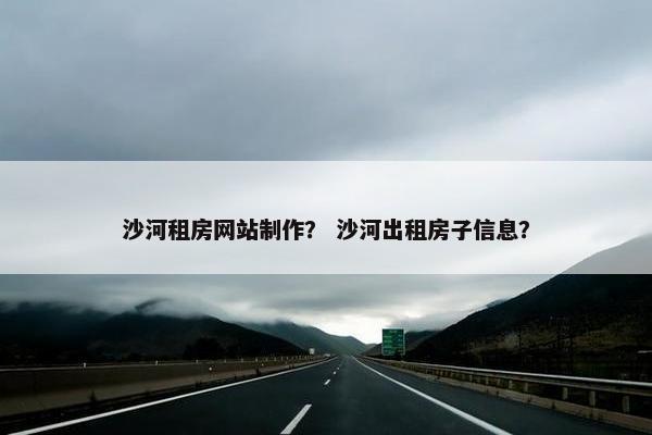 沙河租房网站制作？ 沙河出租房子信息？
