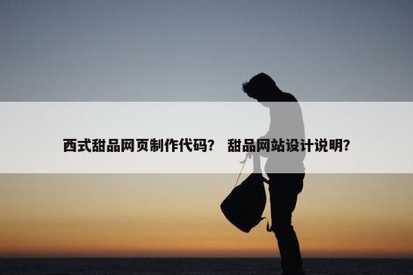 西式甜品网页制作代码？ 甜品网站设计说明？