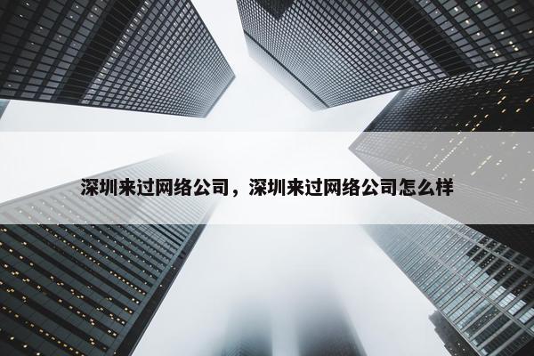 深圳来过网络公司，深圳来过网络公司怎么样