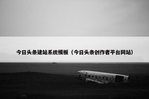 今日头条建站系统模板（今日头条创作者平台网站）