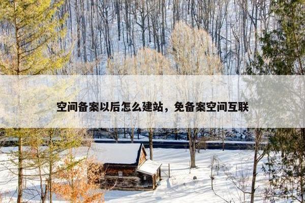 空间备案以后怎么建站，免备案空间互联