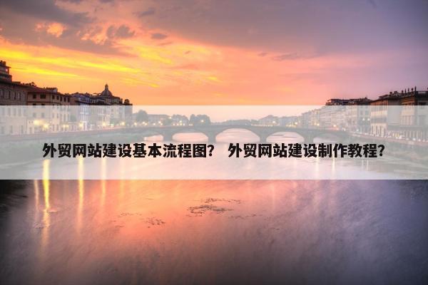 外贸网站建设基本流程图？ 外贸网站建设制作教程？