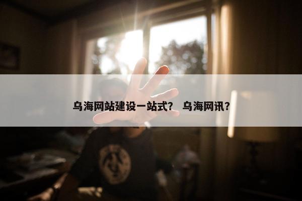 乌海网站建设一站式？ 乌海网讯？