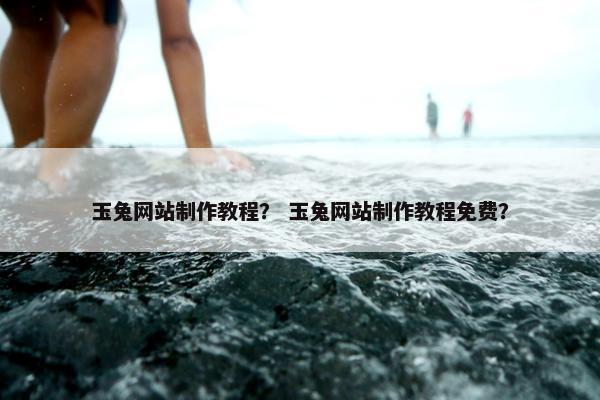 玉兔网站制作教程？ 玉兔网站制作教程免费？