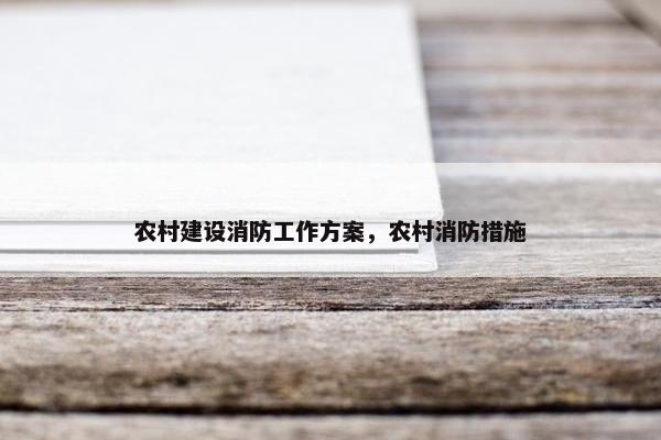 农村建设消防工作方案，农村消防措施