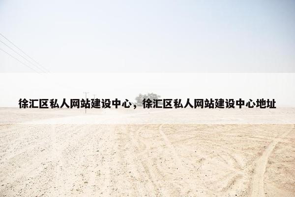 徐汇区私人网站建设中心，徐汇区私人网站建设中心地址