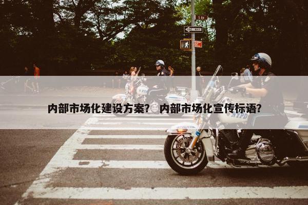内部市场化建设方案？ 内部市场化宣传标语？