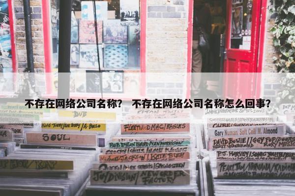不存在网络公司名称？ 不存在网络公司名称怎么回事？