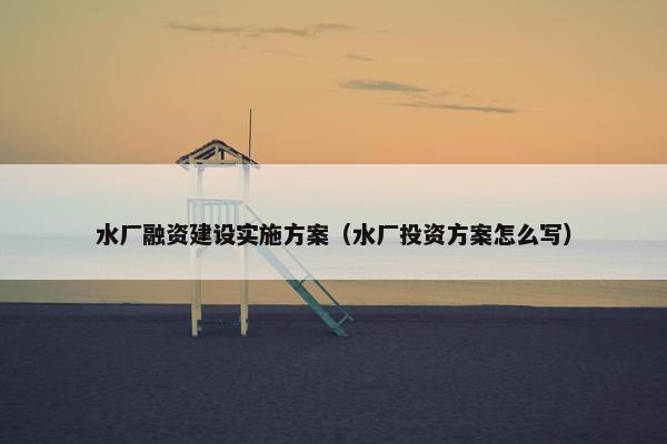水厂融资建设实施方案（水厂投资方案怎么写）