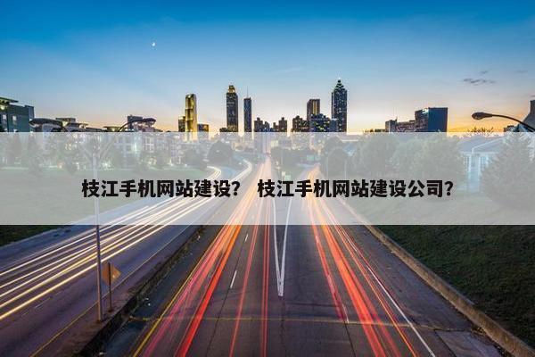 枝江手机网站建设？ 枝江手机网站建设公司？