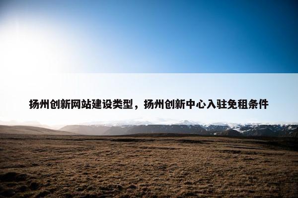 扬州创新网站建设类型，扬州创新中心入驻免租条件
