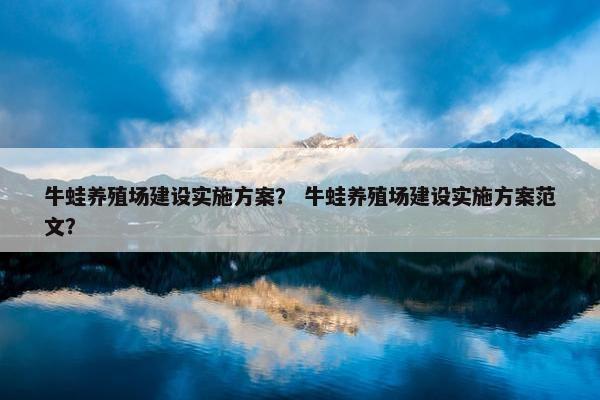 牛蛙养殖场建设实施方案？ 牛蛙养殖场建设实施方案范文？