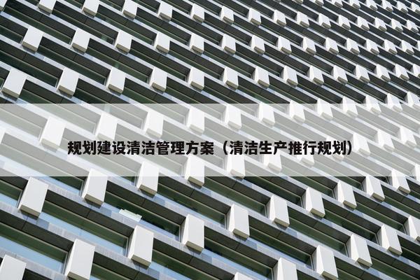规划建设清洁管理方案（清洁生产推行规划）