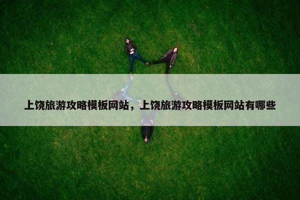 上饶旅游攻略模板网站，上饶旅游攻略模板网站有哪些