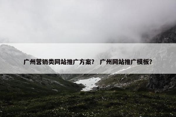广州营销类网站推广方案? 广州网站推广模板? 广州营销类网站推广方案? 广州网站推广模板?