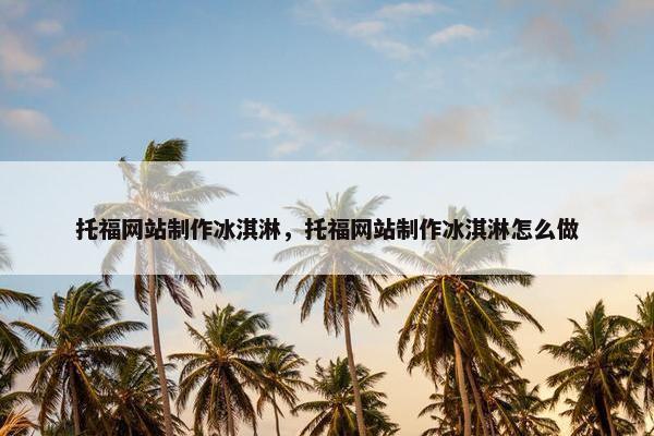 托福网站制作冰淇淋，托福网站制作冰淇淋怎么做