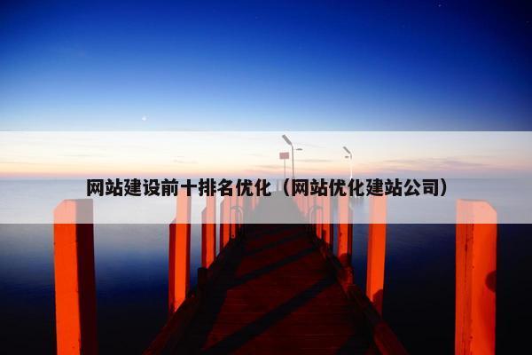 网站建设前十排名优化（网站优化建站公司）