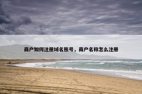 商户如何注册域名账号，商户名称怎么注册