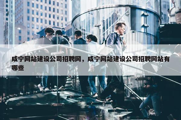 咸宁网站建设公司招聘网，咸宁网站建设公司招聘网站有哪些