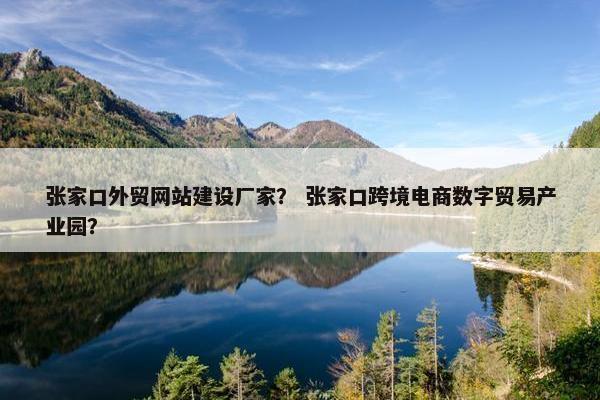张家口外贸网站建设厂家？ 张家口跨境电商数字贸易产业园？