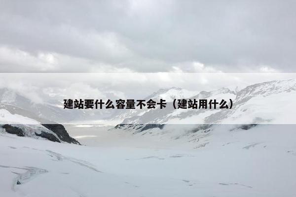 建站要什么容量不会卡（建站用什么）
