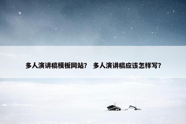 多人演讲稿模板网站？ 多人演讲稿应该怎样写？