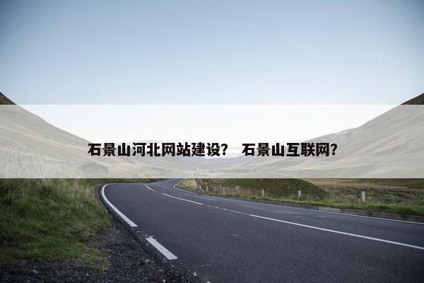 石景山河北网站建设？ 石景山互联网？