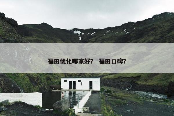 福田优化哪家好？ 福田口碑？