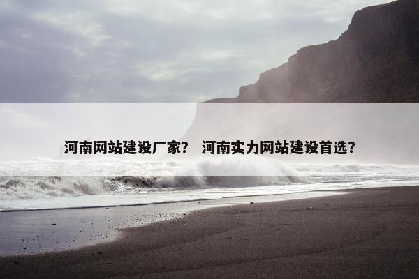 河南网站建设厂家？ 河南实力网站建设首选？