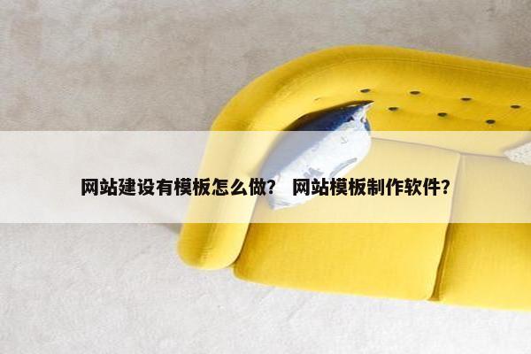 网站建设有模板怎么做？ 网站模板制作软件？