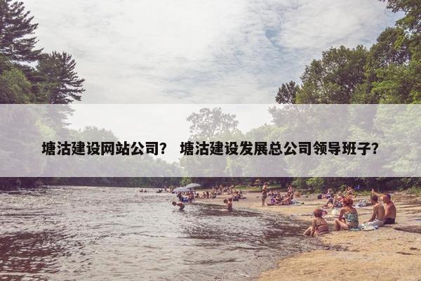 塘沽建设网站公司？ 塘沽建设发展总公司领导班子？