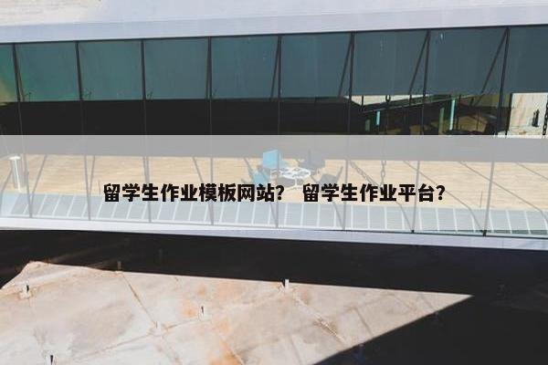 留学生作业模板网站？ 留学生作业平台？