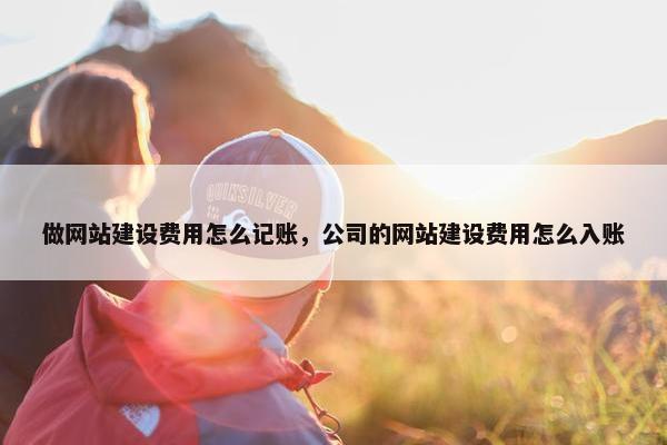做网站建设费用怎么记账,公司的网站建设费用怎么入账 做网站建设费用怎么记账,公司的网站建设费用怎么入账