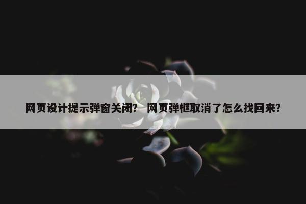 网页设计提示弹窗关闭？ 网页弹框取消了怎么找回来？