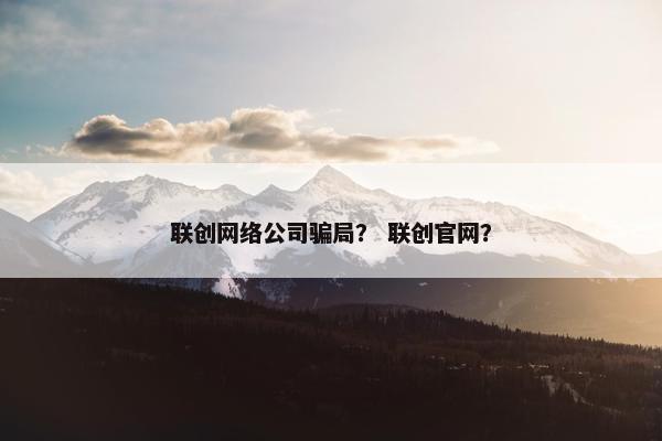 联创网络公司骗局？ 联创官网？
