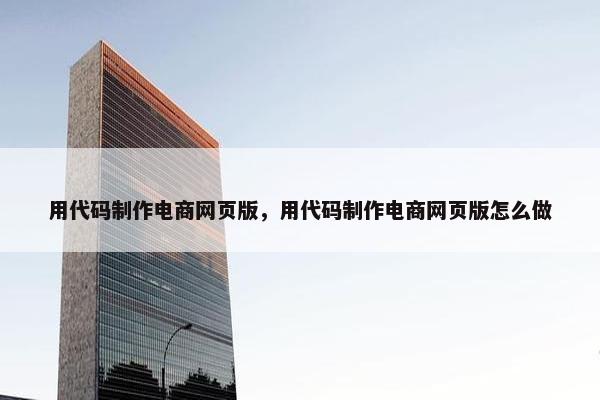 用代码制作电商网页版，用代码制作电商网页版怎么做