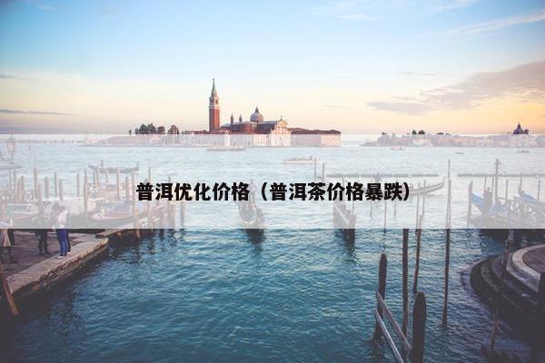 普洱优化价格（普洱茶价格暴跌）