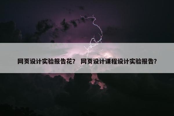 网页设计实验报告花？ 网页设计课程设计实验报告？