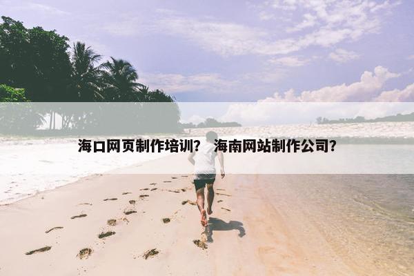 海口网页制作培训？ 海南网站制作公司？