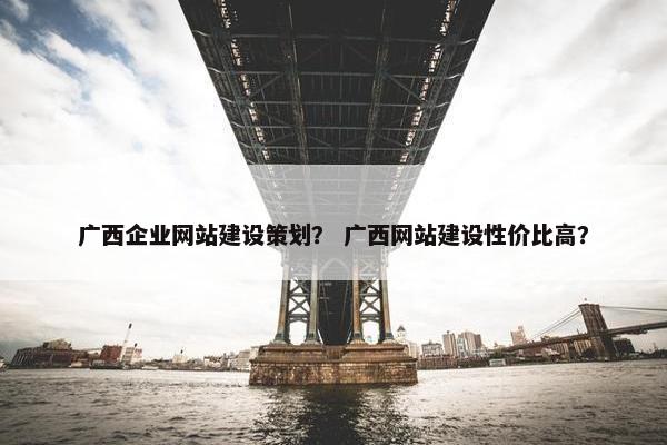 广西企业网站建设策划？ 广西网站建设性价比高？