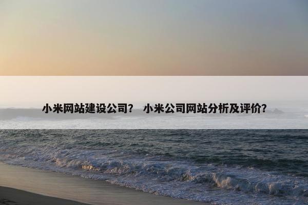小米网站建设公司？ 小米公司网站分析及评价？