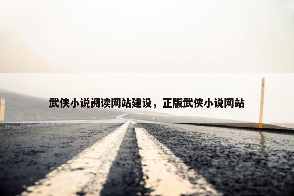 武侠小说阅读网站建设，正版武侠小说网站